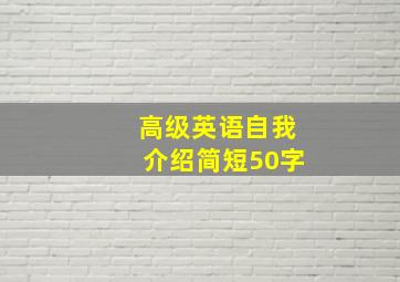 高级英语自我介绍简短50字