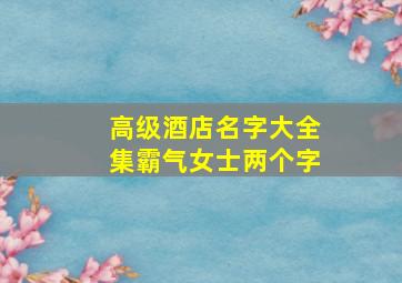 高级酒店名字大全集霸气女士两个字