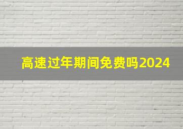 高速过年期间免费吗2024