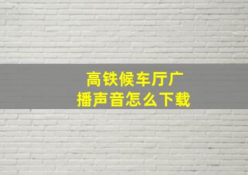 高铁候车厅广播声音怎么下载