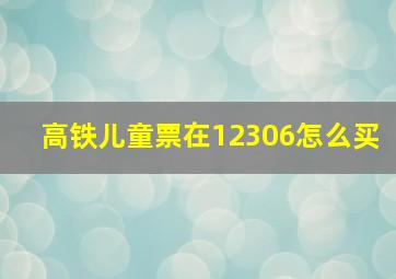 高铁儿童票在12306怎么买