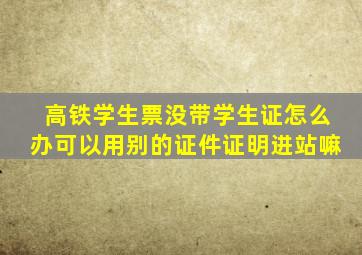 高铁学生票没带学生证怎么办可以用别的证件证明进站嘛