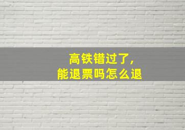 高铁错过了,能退票吗怎么退