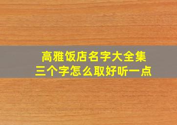 高雅饭店名字大全集三个字怎么取好听一点