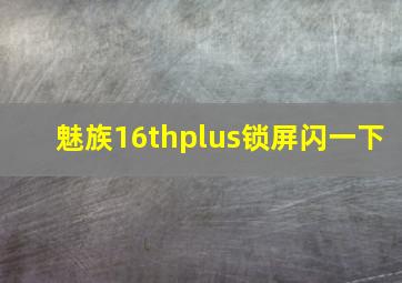 魅族16thplus锁屏闪一下