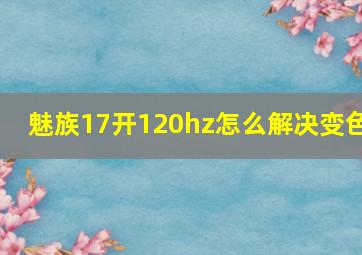 魅族17开120hz怎么解决变色