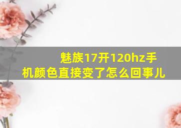 魅族17开120hz手机颜色直接变了怎么回事儿