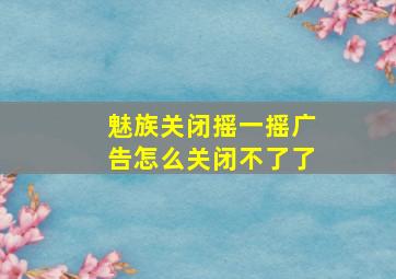 魅族关闭摇一摇广告怎么关闭不了了