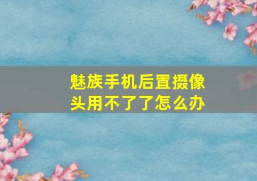 魅族手机后置摄像头用不了了怎么办