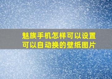 魅族手机怎样可以设置可以自动换的壁纸图片