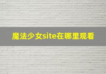 魔法少女site在哪里观看