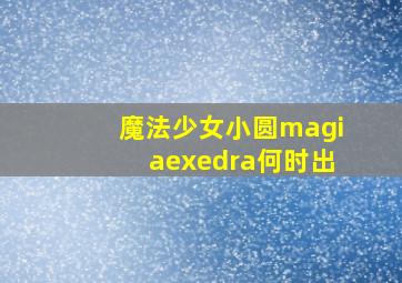 魔法少女小圆magiaexedra何时出