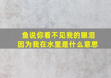 鱼说你看不见我的眼泪因为我在水里是什么意思