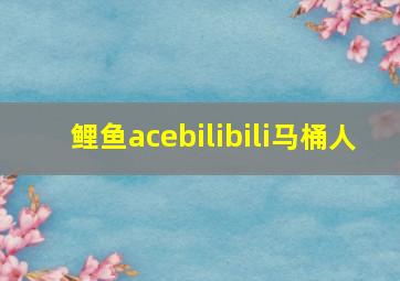 鲤鱼acebilibili马桶人