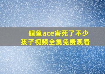 鲤鱼ace害死了不少孩子视频全集免费观看