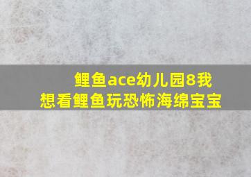 鲤鱼ace幼儿园8我想看鲤鱼玩恐怖海绵宝宝