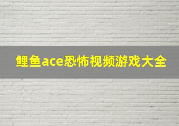 鲤鱼ace恐怖视频游戏大全