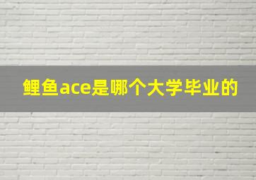 鲤鱼ace是哪个大学毕业的