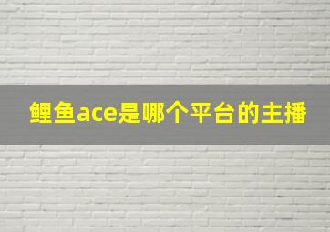 鲤鱼ace是哪个平台的主播