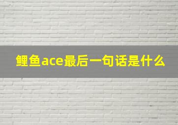 鲤鱼ace最后一句话是什么