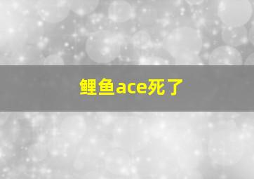 鲤鱼ace死了