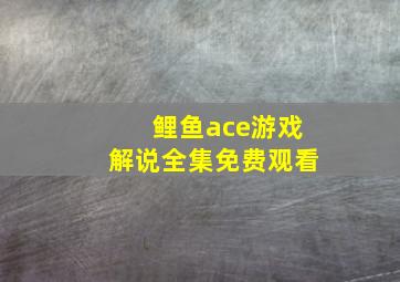 鲤鱼ace游戏解说全集免费观看