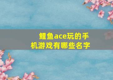 鲤鱼ace玩的手机游戏有哪些名字