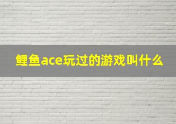 鲤鱼ace玩过的游戏叫什么