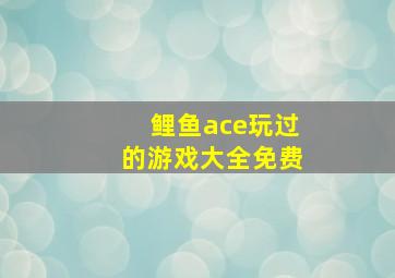 鲤鱼ace玩过的游戏大全免费