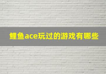 鲤鱼ace玩过的游戏有哪些