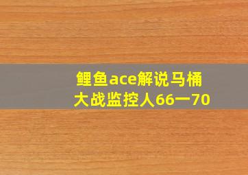 鲤鱼ace解说马桶大战监控人66一70