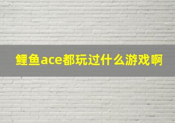 鲤鱼ace都玩过什么游戏啊