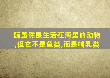 鲸虽然是生活在海里的动物,但它不是鱼类,而是哺乳类