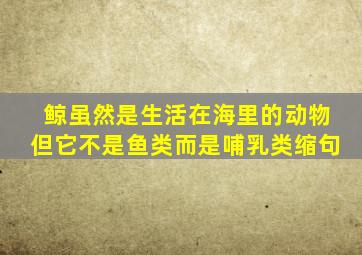 鲸虽然是生活在海里的动物但它不是鱼类而是哺乳类缩句