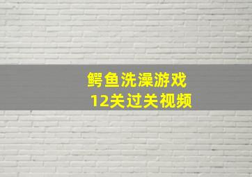 鳄鱼洗澡游戏12关过关视频