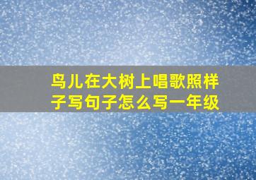 鸟儿在大树上唱歌照样子写句子怎么写一年级