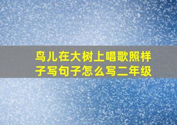 鸟儿在大树上唱歌照样子写句子怎么写二年级