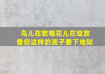 鸟儿在歌唱花儿在绽放像你这样的孩子要下地狱