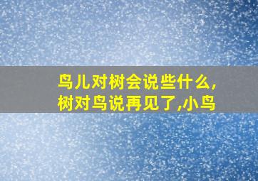 鸟儿对树会说些什么,树对鸟说再见了,小鸟