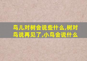 鸟儿对树会说些什么,树对鸟说再见了,小鸟会说什么