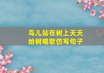 鸟儿站在树上天天给树唱歌仿写句子