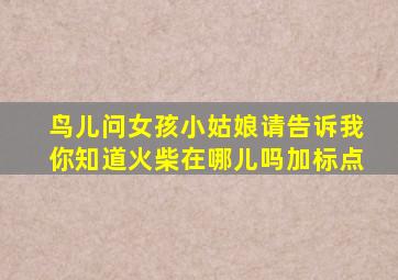 鸟儿问女孩小姑娘请告诉我你知道火柴在哪儿吗加标点