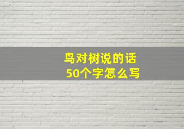 鸟对树说的话50个字怎么写