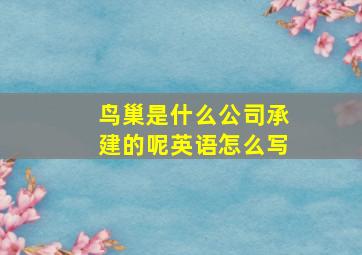 鸟巢是什么公司承建的呢英语怎么写