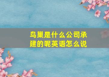 鸟巢是什么公司承建的呢英语怎么说