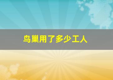 鸟巢用了多少工人