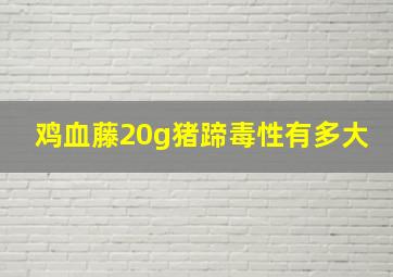 鸡血藤20g猪蹄毒性有多大