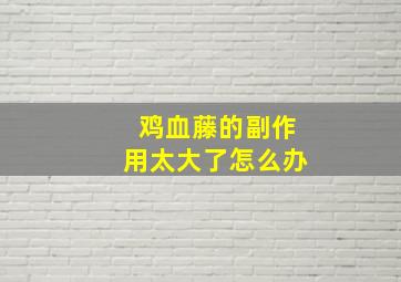 鸡血藤的副作用太大了怎么办