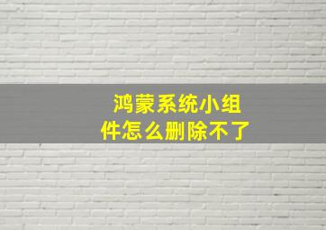 鸿蒙系统小组件怎么删除不了