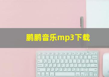 鹏鹏音乐mp3下载